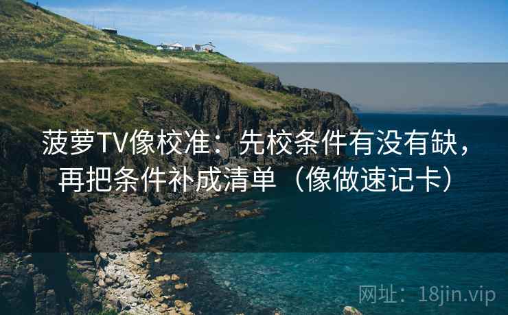 菠萝TV像校准：先校条件有没有缺，再把条件补成清单（像做速记卡）