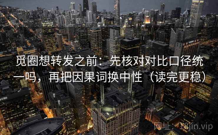觅圈想转发之前：先核对对比口径统一吗，再把因果词换中性（读完更稳）