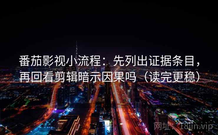 番茄影视小流程：先列出证据条目，再回看剪辑暗示因果吗（读完更稳）