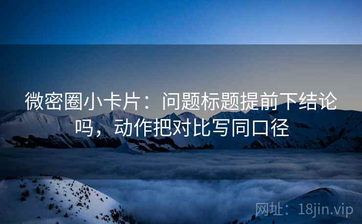 微密圈小卡片：问题标题提前下结论吗，动作把对比写同口径