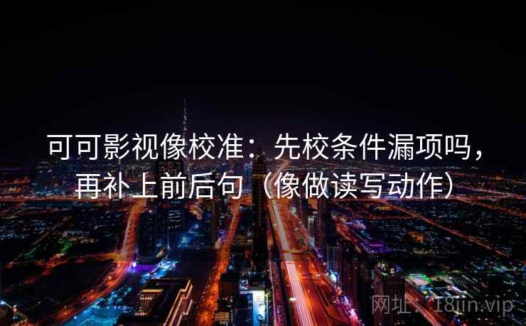 可可影视像校准：先校条件漏项吗，再补上前后句（像做读写动作）