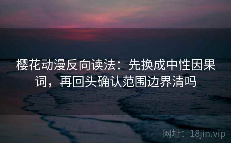 樱花动漫反向读法：先换成中性因果词，再回头确认范围边界清吗