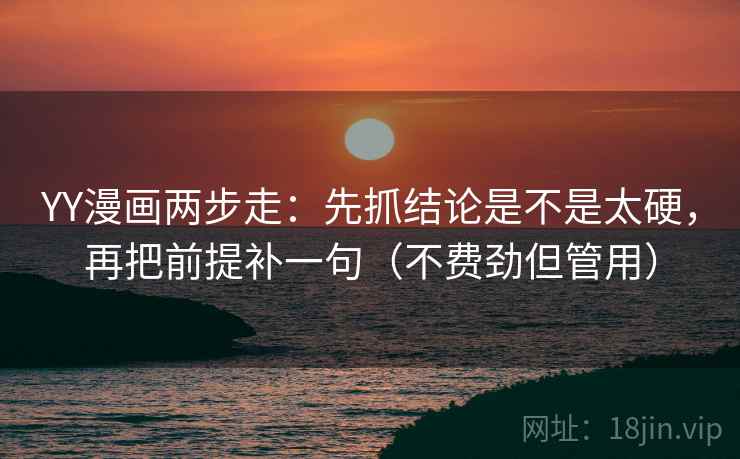 YY漫画两步走：先抓结论是不是太硬，再把前提补一句（不费劲但管用）