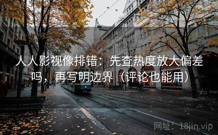 人人影视像排错：先查热度放大偏差吗，再写明边界（评论也能用）
