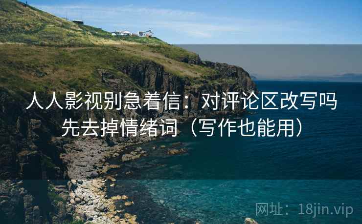 人人影视别急着信：对评论区改写吗先去掉情绪词（写作也能用）