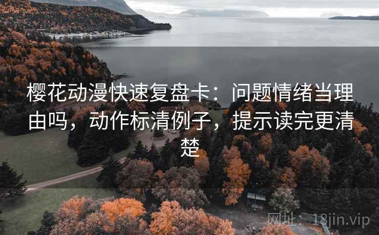 樱花动漫快速复盘卡：问题情绪当理由吗，动作标清例子，提示读完更清楚