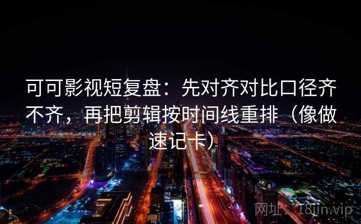 可可影视短复盘：先对齐对比口径齐不齐，再把剪辑按时间线重排（像做速记卡）