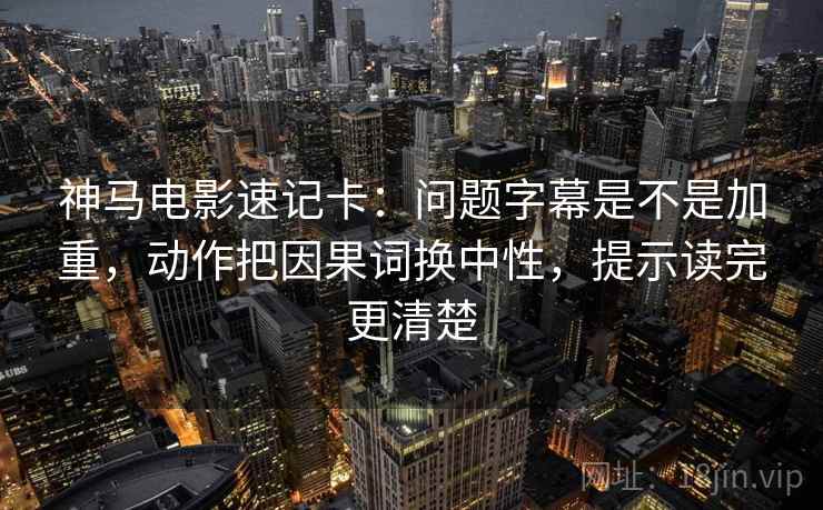 神马电影速记卡：问题字幕是不是加重，动作把因果词换中性，提示读完更清楚
