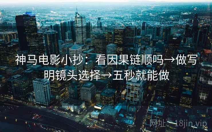 神马电影小抄：看因果链顺吗→做写明镜头选择→五秒就能做