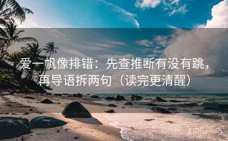 爱一帆像排错：先查推断有没有跳，再导语拆两句（读完更清醒）