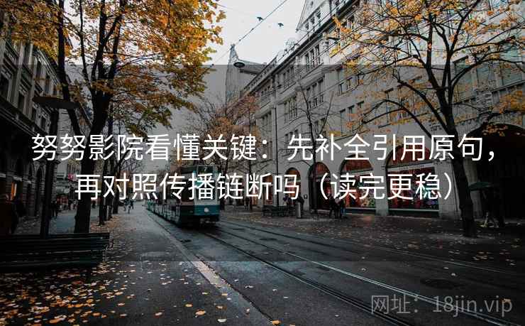 努努影院看懂关键：先补全引用原句，再对照传播链断吗（读完更稳）