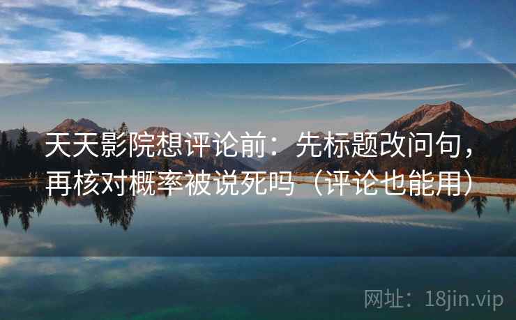 天天影院想评论前：先标题改问句，再核对概率被说死吗（评论也能用）