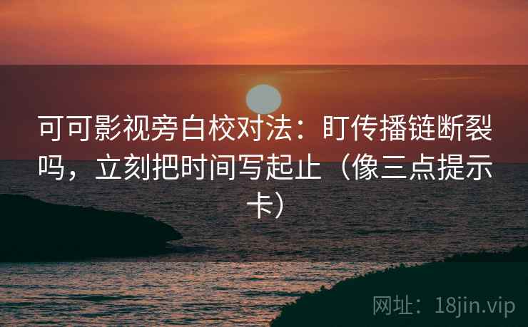 可可影视旁白校对法：盯传播链断裂吗，立刻把时间写起止（像三点提示卡）