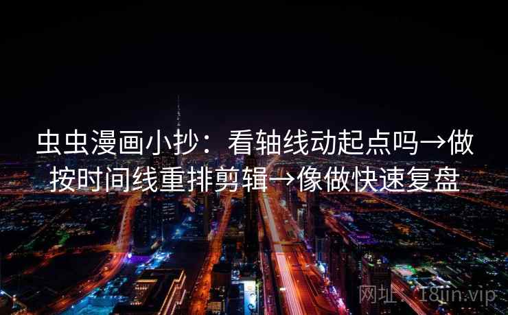 虫虫漫画小抄：看轴线动起点吗→做按时间线重排剪辑→像做快速复盘