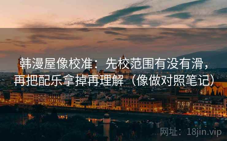 韩漫屋像校准：先校范围有没有滑，再把配乐拿掉再理解（像做对照笔记）