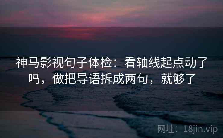 神马影视句子体检：看轴线起点动了吗，做把导语拆成两句，就够了