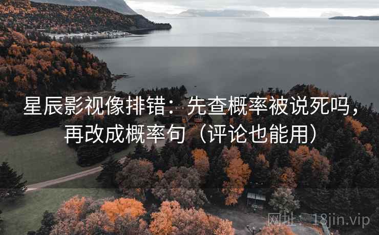 星辰影视像排错：先查概率被说死吗，再改成概率句（评论也能用）