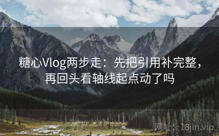 糖心Vlog两步走：先把引用补完整，再回头看轴线起点动了吗