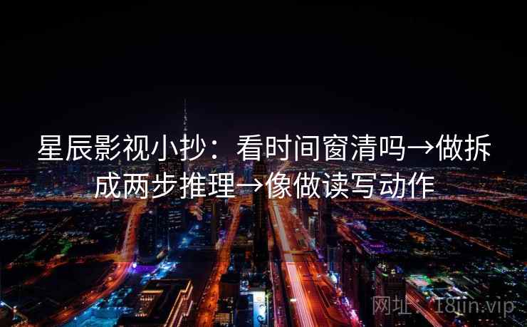 星辰影视小抄：看时间窗清吗→做拆成两步推理→像做读写动作