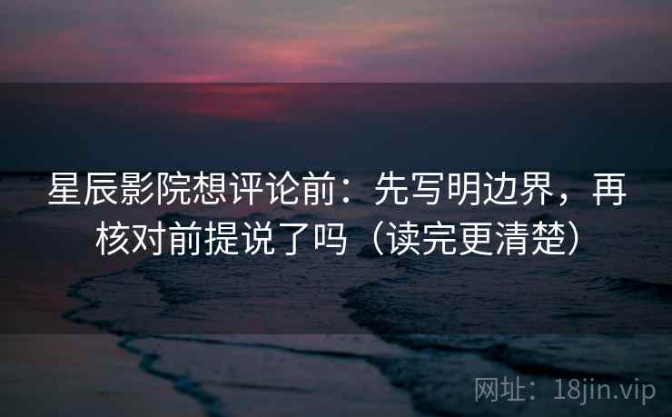 星辰影院想评论前：先写明边界，再核对前提说了吗（读完更清楚）