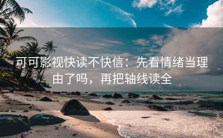 可可影视快读不快信：先看情绪当理由了吗，再把轴线读全