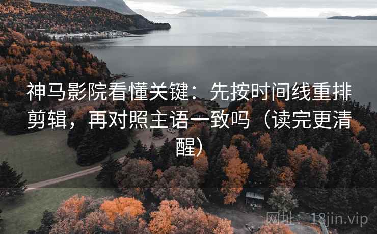 神马影院看懂关键：先按时间线重排剪辑，再对照主语一致吗（读完更清醒）