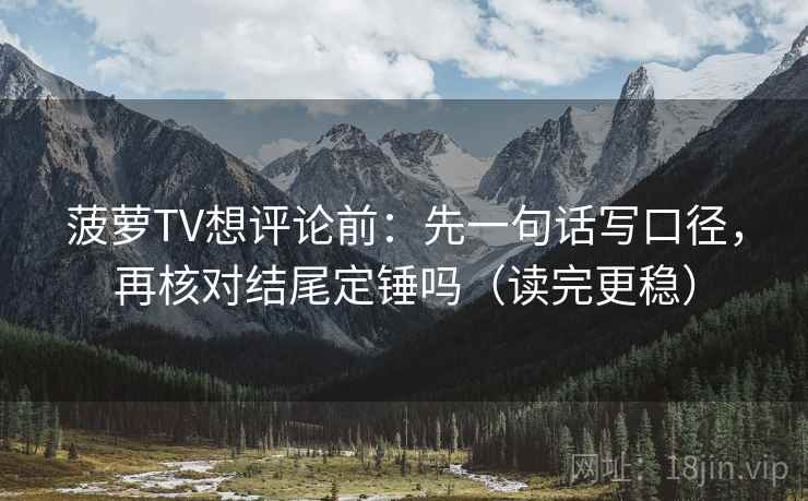 菠萝TV想评论前：先一句话写口径，再核对结尾定锤吗（读完更稳）