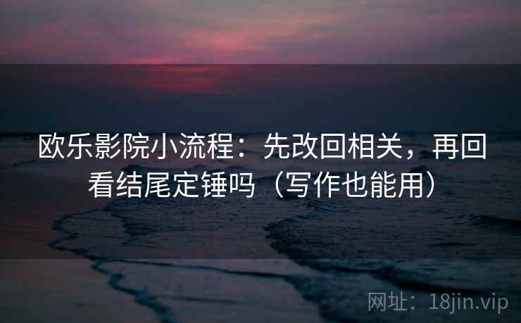 欧乐影院小流程：先改回相关，再回看结尾定锤吗（写作也能用）