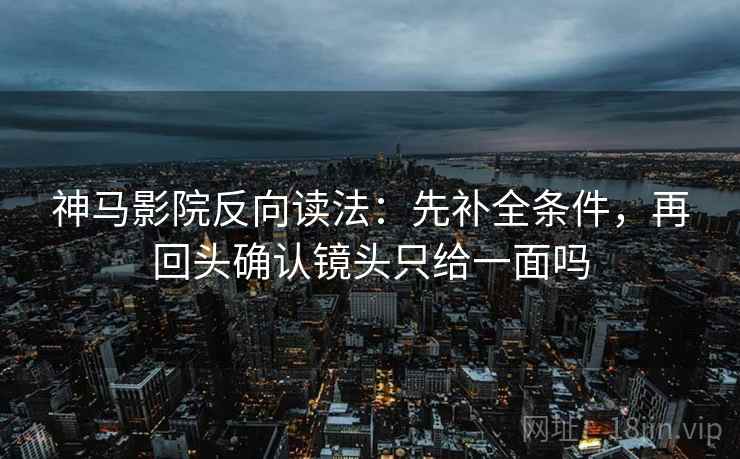 神马影院反向读法：先补全条件，再回头确认镜头只给一面吗