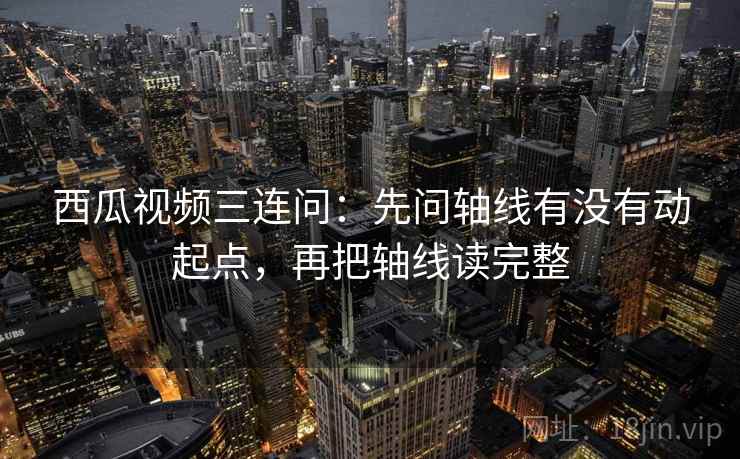西瓜视频三连问：先问轴线有没有动起点，再把轴线读完整