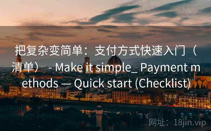 把复杂变简单：支付方式快速入门（清单） - Make it simple_ Payment methods — Quick start (Checklist)