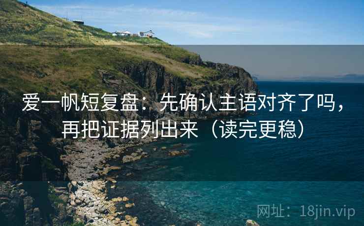 爱一帆短复盘：先确认主语对齐了吗，再把证据列出来（读完更稳）