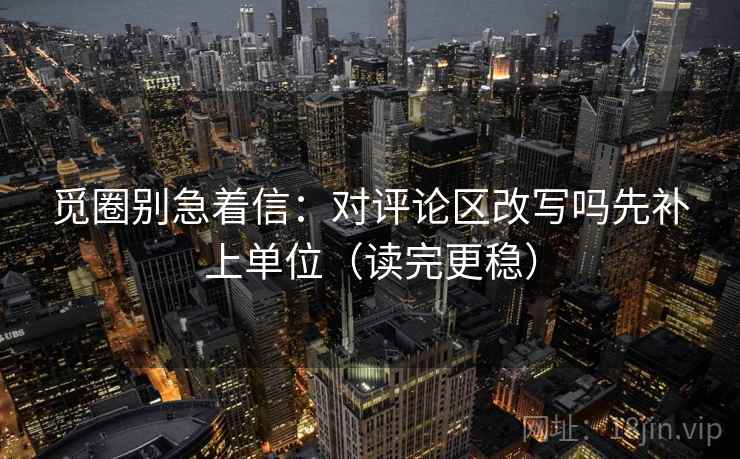 觅圈别急着信：对评论区改写吗先补上单位（读完更稳）