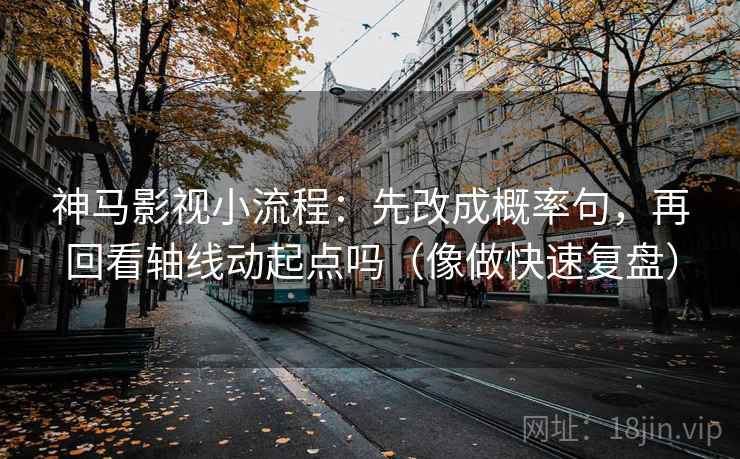 神马影视小流程：先改成概率句，再回看轴线动起点吗（像做快速复盘）