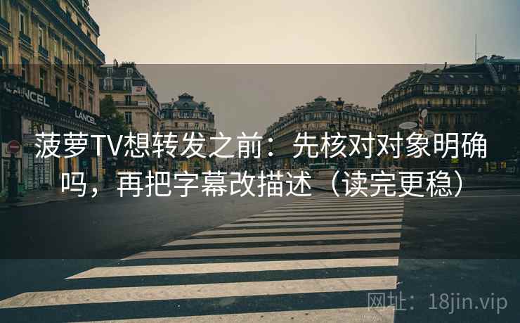 菠萝TV想转发之前：先核对对象明确吗，再把字幕改描述（读完更稳）