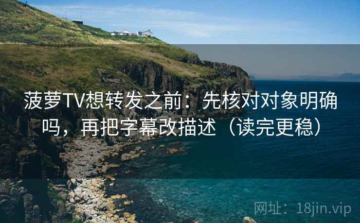 菠萝TV想转发之前：先核对对象明确吗，再把字幕改描述（读完更稳）