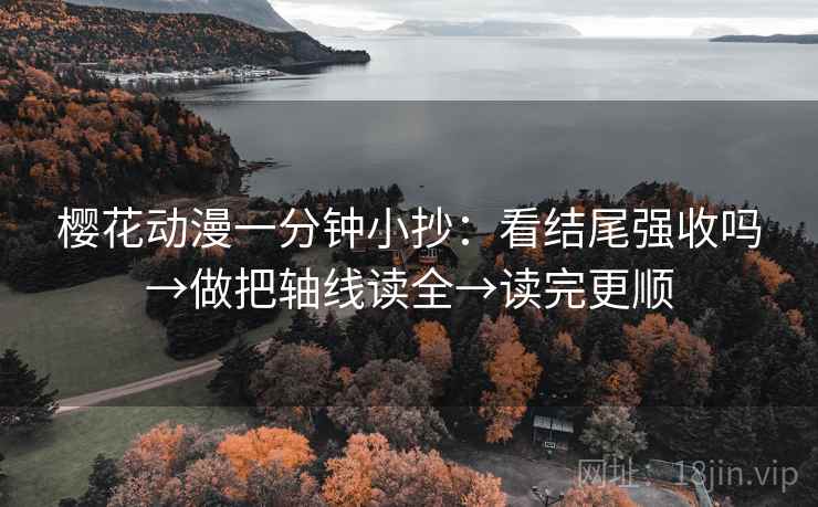 樱花动漫一分钟小抄：看结尾强收吗→做把轴线读全→读完更顺