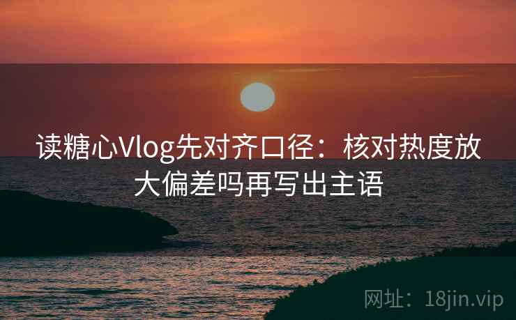 读糖心Vlog先对齐口径：核对热度放大偏差吗再写出主语