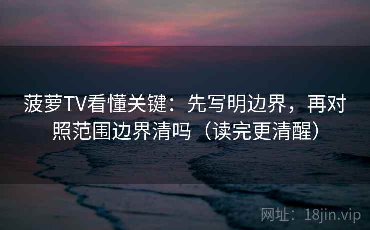 菠萝TV看懂关键：先写明边界，再对照范围边界清吗（读完更清醒）