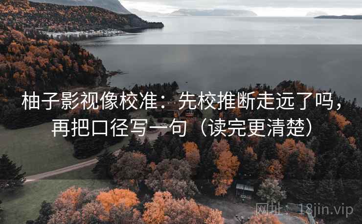 柚子影视像校准：先校推断走远了吗，再把口径写一句（读完更清楚）