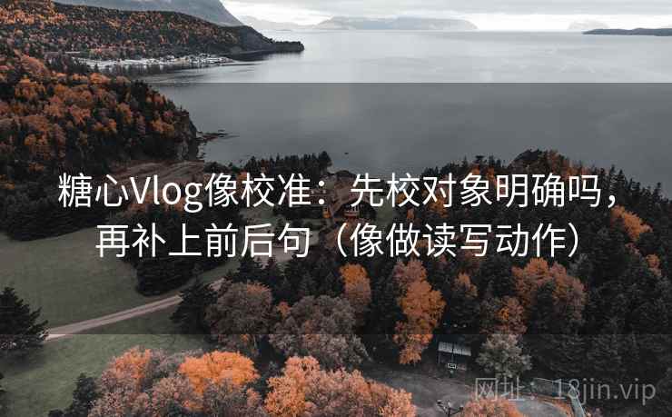 糖心Vlog像校准：先校对象明确吗，再补上前后句（像做读写动作）