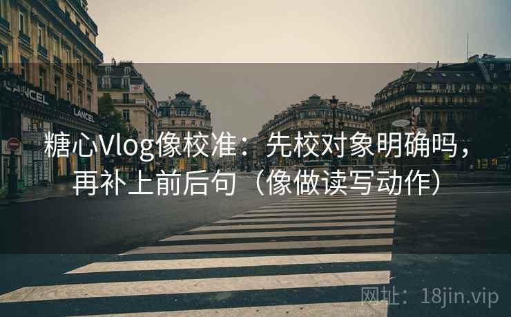 糖心Vlog像校准：先校对象明确吗，再补上前后句（像做读写动作）