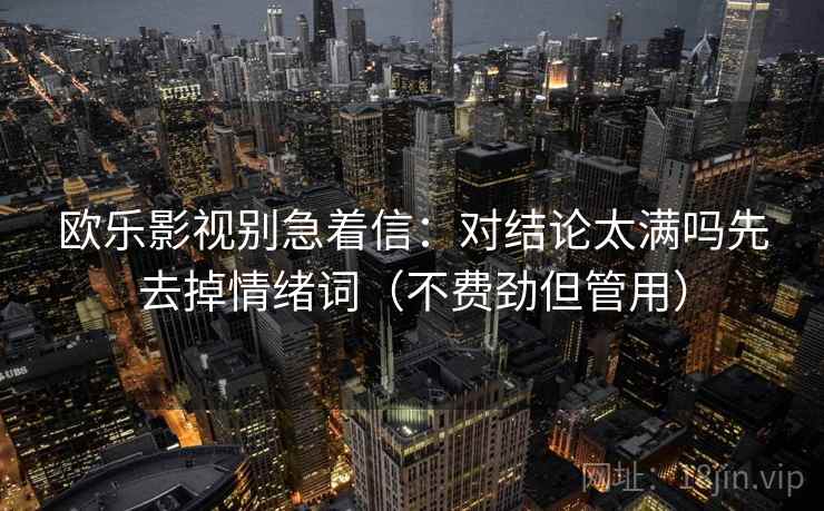 欧乐影视别急着信：对结论太满吗先去掉情绪词（不费劲但管用）