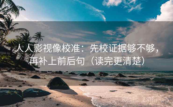 人人影视像校准：先校证据够不够，再补上前后句（读完更清楚）