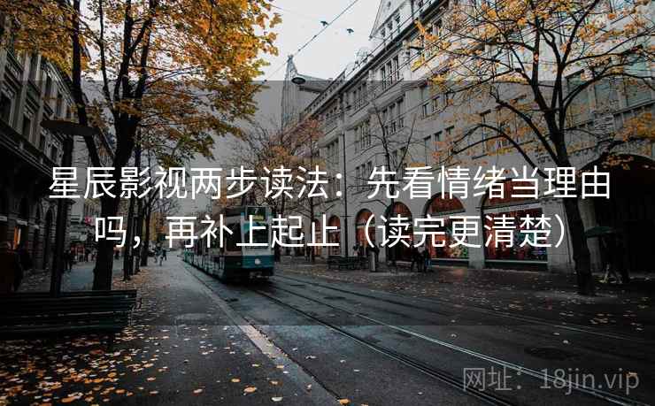 星辰影视两步读法：先看情绪当理由吗，再补上起止（读完更清楚）