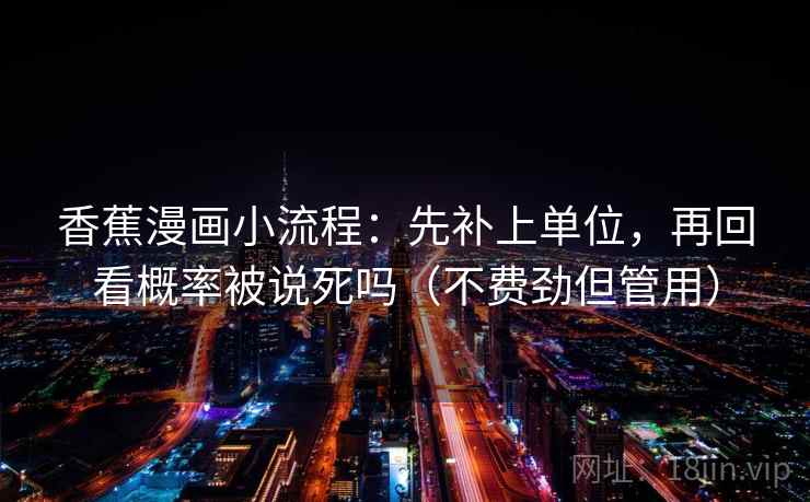 香蕉漫画小流程：先补上单位，再回看概率被说死吗（不费劲但管用）