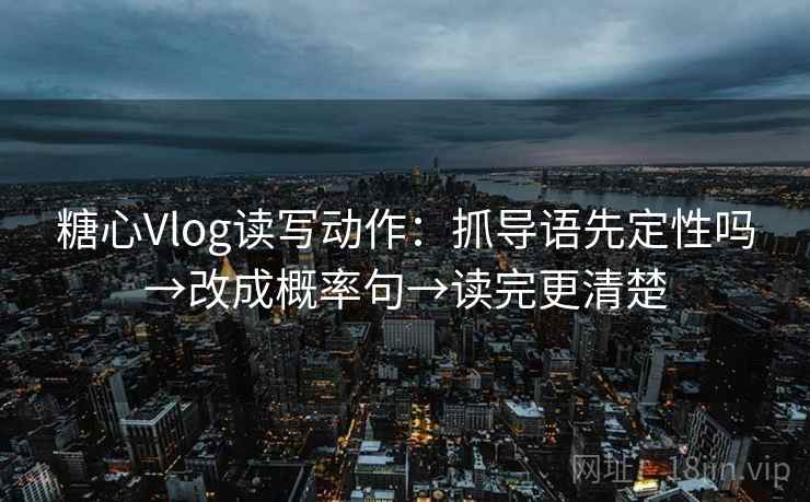 糖心Vlog读写动作：抓导语先定性吗→改成概率句→读完更清楚