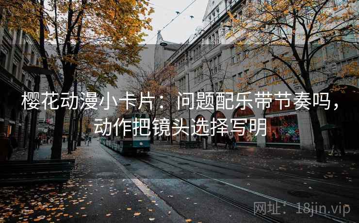 樱花动漫小卡片：问题配乐带节奏吗，动作把镜头选择写明