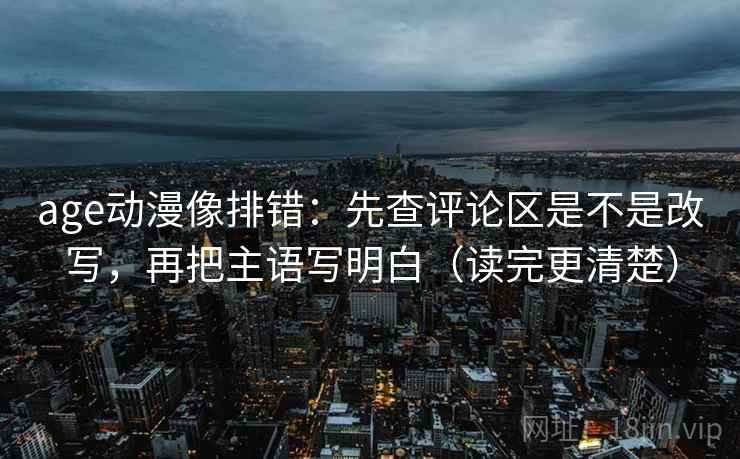 age动漫像排错：先查评论区是不是改写，再把主语写明白（读完更清楚）
