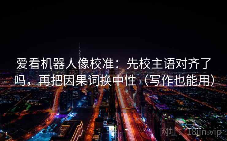 爱看机器人像校准：先校主语对齐了吗，再把因果词换中性（写作也能用）
